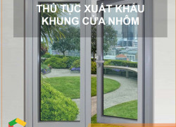 Thủ Tục Xuất Khẩu Khung Cửa Nhôm