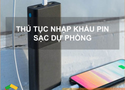 Thủ tục nhập khẩu pin sạc dự phòng cho điện thoại