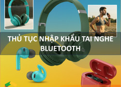 Thủ Tục Nhập Khẩu Tai Nghe Bluetooth