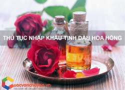Thủ Tục Nhập Khẩu Tinh Dầu Hoa Hồng