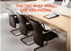 Thủ tục nhập khẩu ghế văn phòng mới nhất