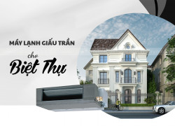 Điều hòa giấu trần cho biệt thự gồm những thương hiệu nào? Dịch vụ lắp đặt nào uy tín