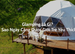 Glamping Là Gì? Vì Sao Ngày Càng Được Giới Trẻ Yêu Thích?