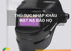 Thủ tục nhập khẩu mặt nạ bảo hộ sử dụng khi hàn